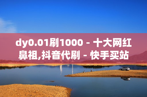 dy0.01刷1000 - 十大网红鼻祖,抖音代刷 - 快手买站0.5块钱100个秒到张