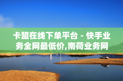 卡盟在线下单平台 - 快手业务全网最低价,南荷业务网_自助推广下单平台 - 卡密在线自动发卡平台