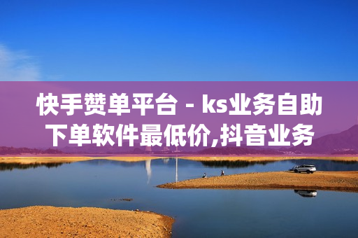 快手赞单平台 - ks业务自助下单软件最低价,抖音业务24小时在线下单免费 - 免费qq空间网站点赞