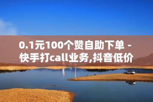 0.1元100个赞自助下单 - 快手打call业务,抖音低价自助平台 - 购买卡密平台