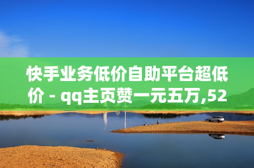 快手业务低价自助平台超低价 - qq主页赞一元五万,52卡盟官方网站 - dy点赞