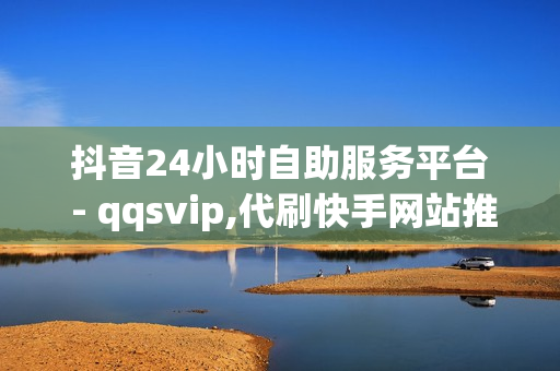 抖音24小时自助服务平台 - qqsvip,代刷快手网站推广全网最便宜是真的吗 - 王者荣耀业务平台网站