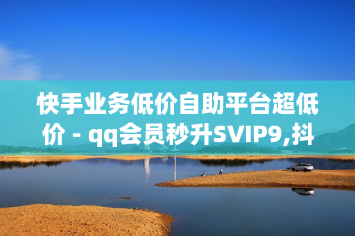 快手业务低价自助平台超低价 - qq会员秒升SVIP9,抖音热门业务平台 - 快手点赞商城