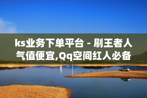 ks业务下单平台 - 刷王者人气值便宜,Qq空间红人必备工具 - 拼多多天天领现金助力