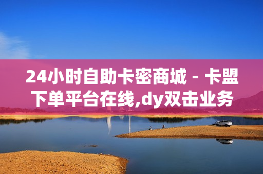 24小时自助卡密商城 - 卡盟下单平台在线,dy双击业务 - 大学生网课刷课卡盟