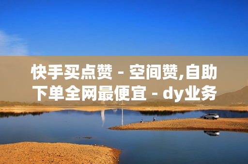 快手买点赞 - 空间赞,自助下单全网最便宜 - dy业务自助下单在线