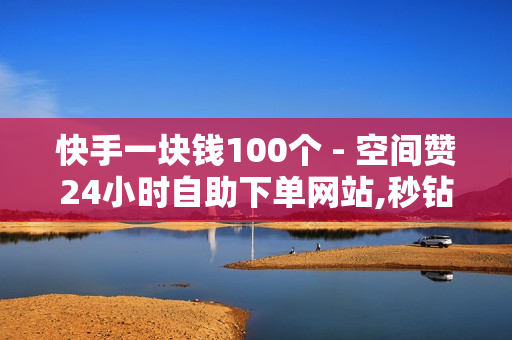 快手一块钱100个 - 空间赞24小时自助下单网站,秒钻卡盟在线自助下单 - 快手免费获赞一元一百