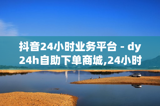 抖音24小时业务平台 - dy24h自助下单商城,24小时自助下单网红商城 - 24小时自助秒刷网