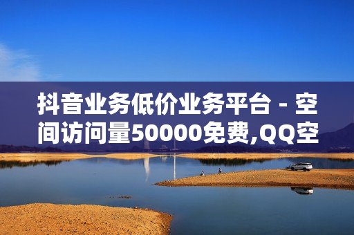 抖音业务低价业务平台 - 空间访问量50000免费,QQ空间点赞自助业务 - 24小时低价在线下单平台雷神