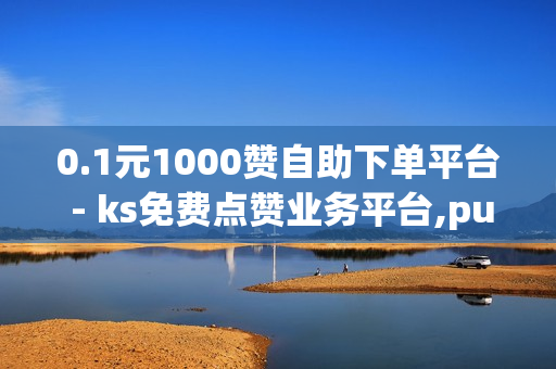 0.1元1000赞自助下单平台 - ks免费点赞业务平台,pubg卡密购买平台 - 快手双击播放量网站下单 - 0.01元小白龙马山肥