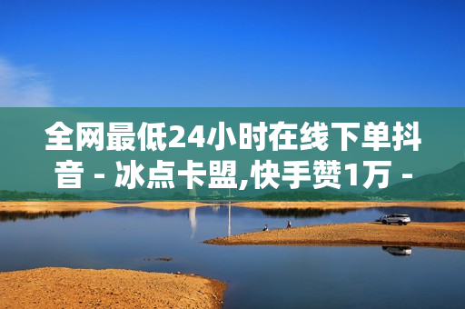 全网最低24小时在线下单抖音 - 冰点卡盟,快手赞1万 - 球球大作战卡盟网站