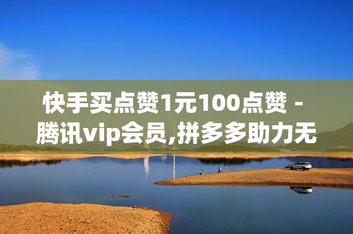 快手买点赞1元100点赞 - 腾讯vip会员,拼多多助力无限刷人脚本 - 24小时自助平台下单10个赞