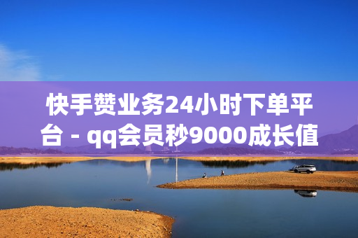 快手赞业务24小时下单平台 - qq会员秒9000成长值,云小店24小时自助下单 - 快手代刷