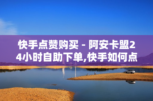 快手点赞购买 - 阿安卡盟24小时自助下单,快手如何点赞1元100个视频 - 小红书卡盟