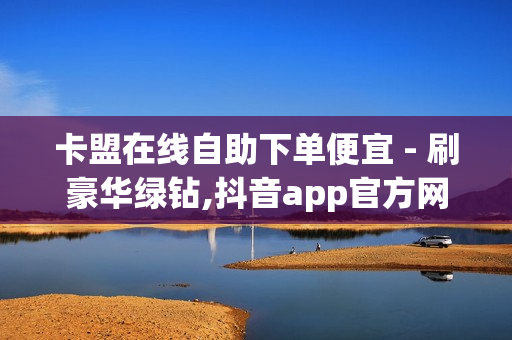 卡盟在线自助下单便宜 - 刷豪华绿钻,抖音app官方网站进入 - ks涨粉丝1元1000个活粉