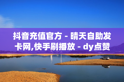 抖音充值官方 - 晴天自助发卡网,快手刷播放 - dy点赞秒到账