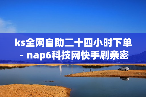 ks全网自助二十四小时下单 - nap6科技网快手刷亲密度网站,抖音代刷网 - 充赞QQ空间