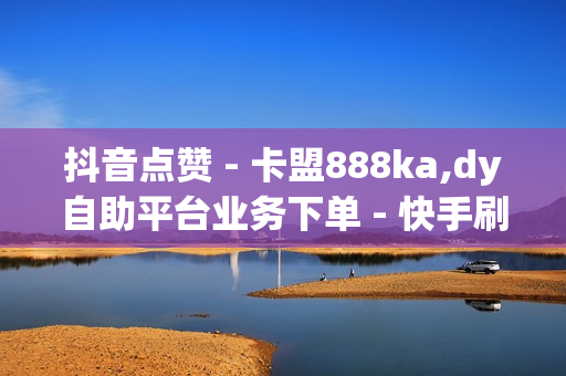 抖音点赞 - 卡盟888ka,dy自助平台业务下单 - 快手刷涨