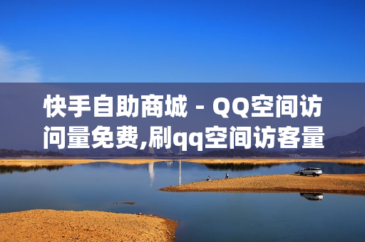 快手自助商城 - QQ空间访问量免费,刷qq空间访客量免费网址 - dy业务自助下单在线