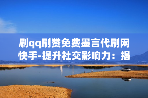 刷qq刷赞免费墨言代刷网快手-提升社交影响力：揭秘墨言代刷网快手免费赞服务的优势与策略