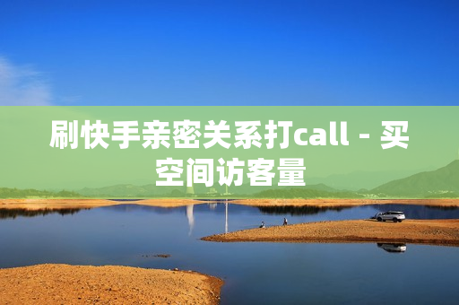 刷快手亲密关系打call - 买空间访客量