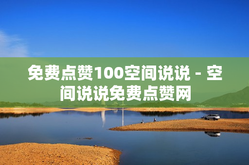 免费点赞100空间说说 - 空间说说免费点赞网