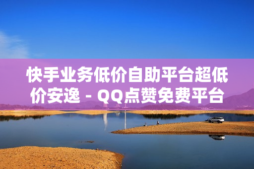 快手业务低价自助平台超低价安逸 - QQ点赞免费平台,快手真人粉丝平台 永不掉粉 - 快手关系刷亲密度网址