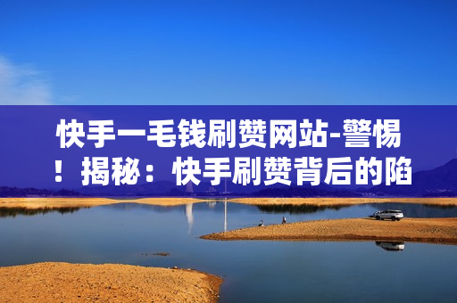 快手一毛钱刷赞网站-警惕！揭秘：快手刷赞背后的陷阱与真相——一分投入，万般风险？