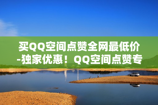 买QQ空间点赞全网最低价-独家优惠！QQ空间点赞专业服务，全网最低价来袭！