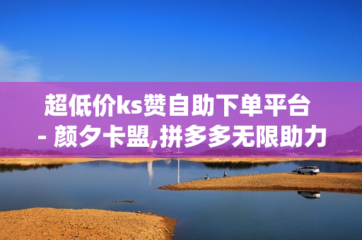 超低价ks赞自助下单平台 - 颜夕卡盟,拼多多无限助力app - qq业务自助商城