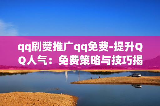 qq刷赞推广qq免费-提升QQ人气：免费策略与技巧揭秘——QQ刷赞推广全攻略