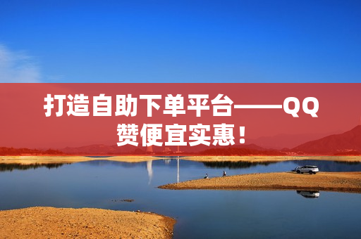 打造自助下单平台——QQ赞便宜实惠！