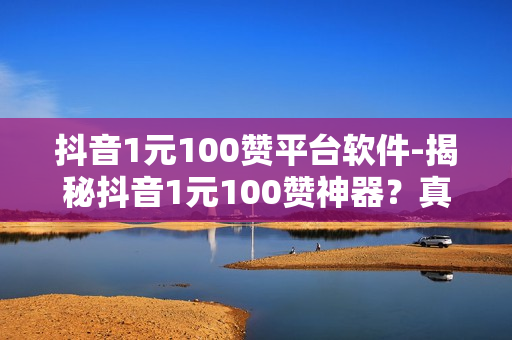 抖音1元100赞平台软件-揭秘抖音1元100赞神器？真实体验与风险分析报告