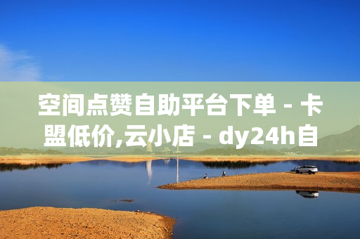 空间点赞自助平台下单 - 卡盟低价,云小店 - dy24h自助下单商城