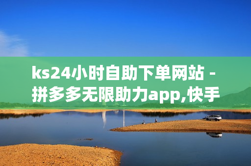 ks24小时自助下单网站 - 拼多多无限助力app,快手点赞1元100个 - 网红助手24小时下单平台