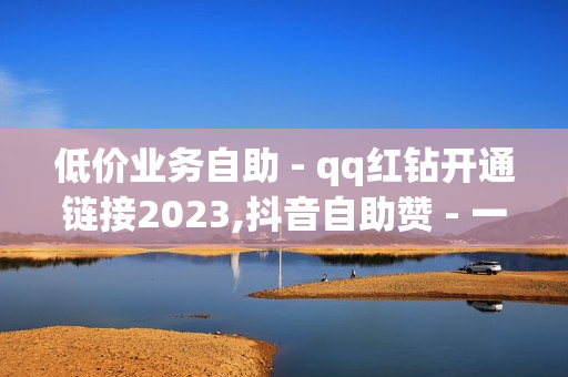 低价业务自助 - qq红钻开通链接2023,抖音自助赞 - 一元一百个赞快手网站