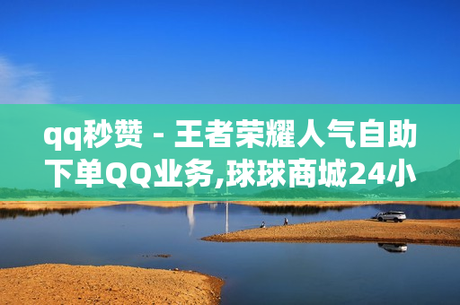 qq秒赞 - 王者荣耀人气自助下单QQ业务,球球商城24小时自助下单网站 - 1元秒刷1000粉