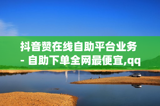 抖音赞在线自助平台业务 - 自助下单全网最便宜,qq说说浏览免费领取网站 - 王者荣耀主页人气购买平台便宜