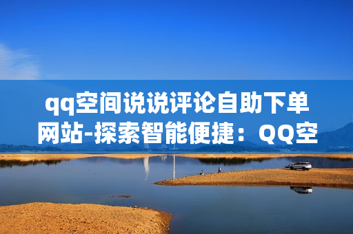 qq空间说说评论自助下单网站-探索智能便捷：QQ空间说说评论自助下单服务详解