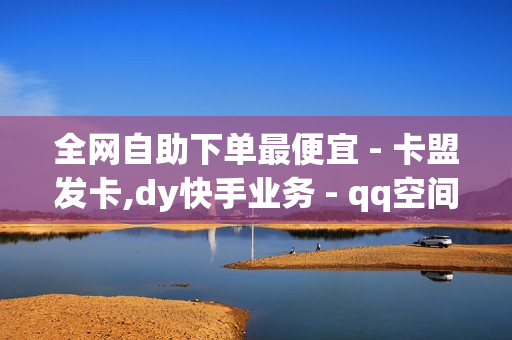 全网自助下单最便宜 - 卡盟发卡,dy快手业务 - qq空间第一批网红