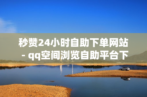 秒赞24小时自助下单网站 - qq空间浏览自助平台下单网站