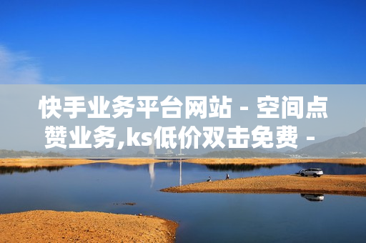 快手业务平台网站 - 空间点赞业务,ks低价双击免费 - 在线下单