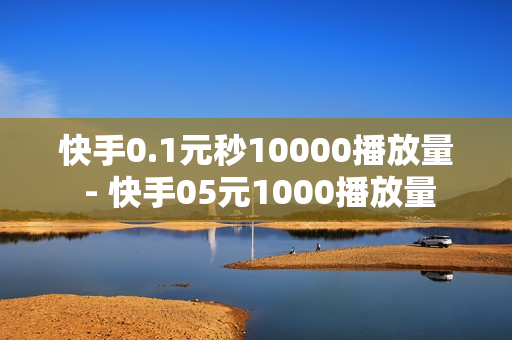 快手0.1元秒10000播放量 - 快手05元1000播放量