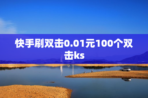 快手刷双击0.01元100个双击ks