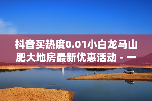 抖音买热度0.01小白龙马山肥大地房最新优惠活动 - 一元3000赞ks,买赞自助平台 - qq空间动态说说点赞免费