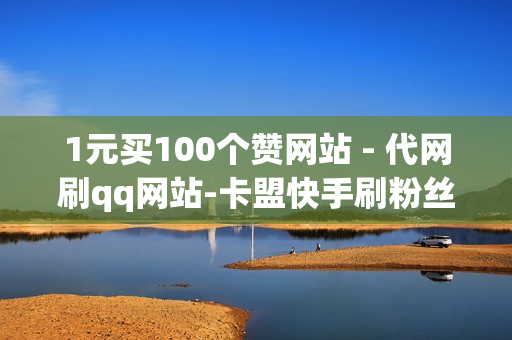 1元买100个赞网站 - 代网刷qq网站-卡盟快手刷粉丝-ks业务自助下单平台全网最低价