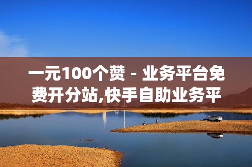 一元100个赞 - 业务平台免费开分站,快手自助业务平台超低价 - dy点赞秒到账