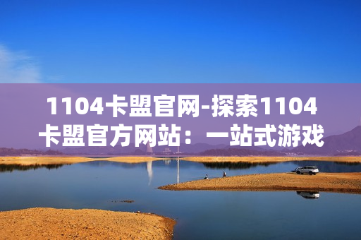 1104卡盟官网-探索1104卡盟官方网站：一站式游戏虚拟资源平台详解