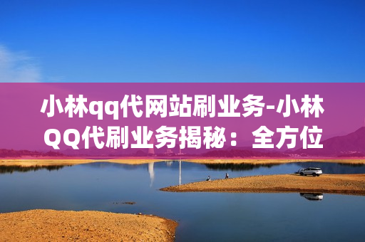 小林qq代网站刷业务-小林QQ代刷业务揭秘：全方位解析网站流量提升策略