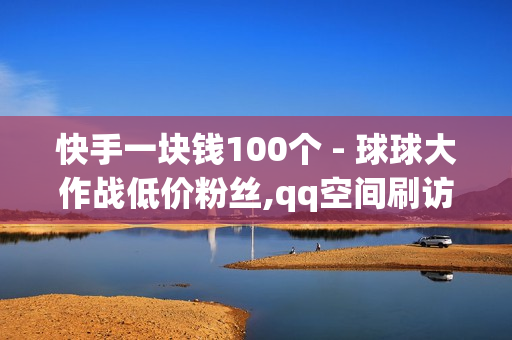 快手一块钱100个 - 球球大作战低价粉丝,qq空间刷访客0.1元一万 - 刷qq访客1元十万